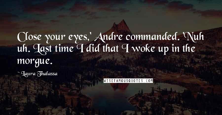 Laura Thalassa Quotes: Close your eyes,' Andre commanded. 'Nuh uh. Last time I did that I woke up in the morgue.