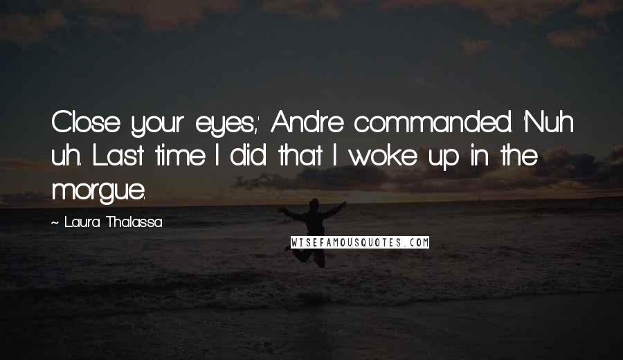 Laura Thalassa Quotes: Close your eyes,' Andre commanded. 'Nuh uh. Last time I did that I woke up in the morgue.