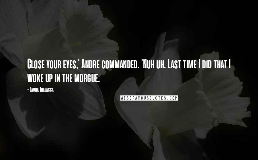 Laura Thalassa Quotes: Close your eyes,' Andre commanded. 'Nuh uh. Last time I did that I woke up in the morgue.