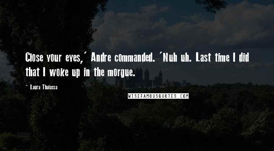 Laura Thalassa Quotes: Close your eyes,' Andre commanded. 'Nuh uh. Last time I did that I woke up in the morgue.