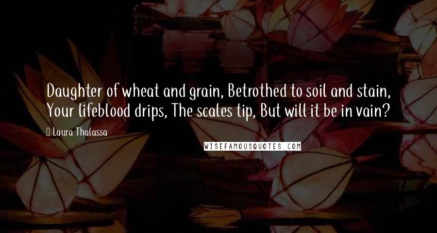 Laura Thalassa Quotes: Daughter of wheat and grain, Betrothed to soil and stain, Your lifeblood drips, The scales tip, But will it be in vain?