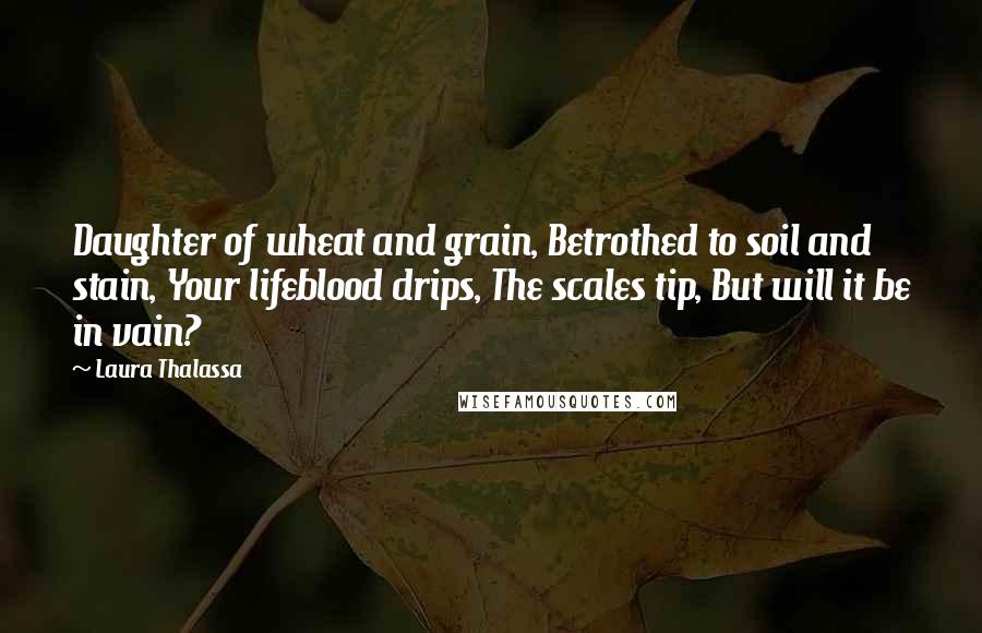 Laura Thalassa Quotes: Daughter of wheat and grain, Betrothed to soil and stain, Your lifeblood drips, The scales tip, But will it be in vain?