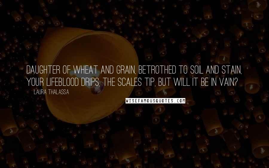 Laura Thalassa Quotes: Daughter of wheat and grain, Betrothed to soil and stain, Your lifeblood drips, The scales tip, But will it be in vain?