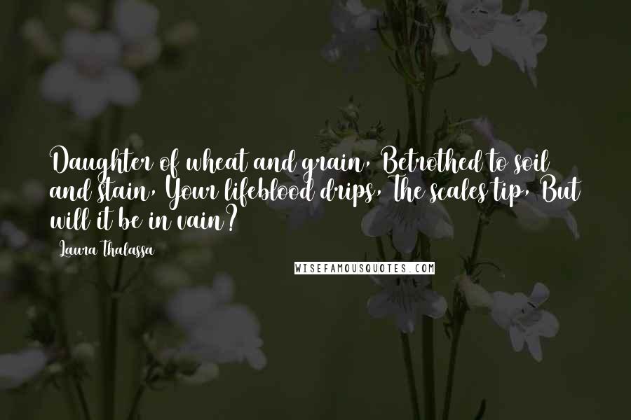 Laura Thalassa Quotes: Daughter of wheat and grain, Betrothed to soil and stain, Your lifeblood drips, The scales tip, But will it be in vain?