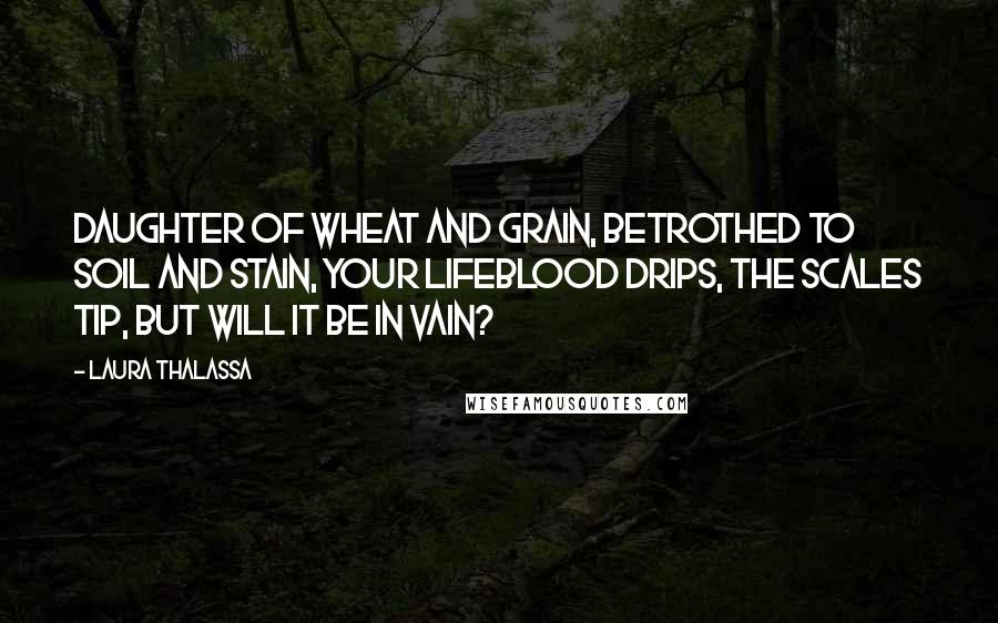 Laura Thalassa Quotes: Daughter of wheat and grain, Betrothed to soil and stain, Your lifeblood drips, The scales tip, But will it be in vain?