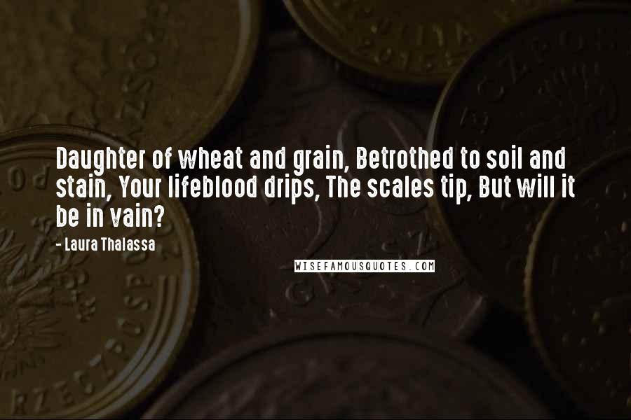 Laura Thalassa Quotes: Daughter of wheat and grain, Betrothed to soil and stain, Your lifeblood drips, The scales tip, But will it be in vain?