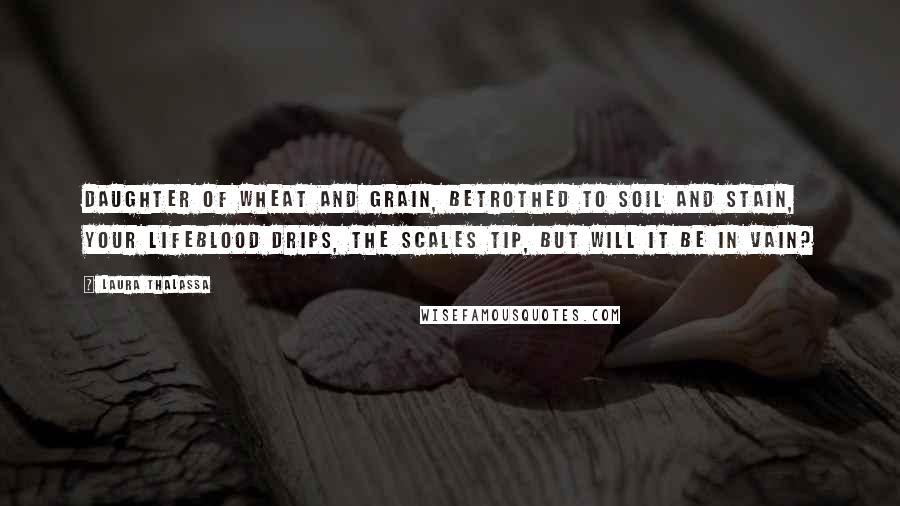 Laura Thalassa Quotes: Daughter of wheat and grain, Betrothed to soil and stain, Your lifeblood drips, The scales tip, But will it be in vain?