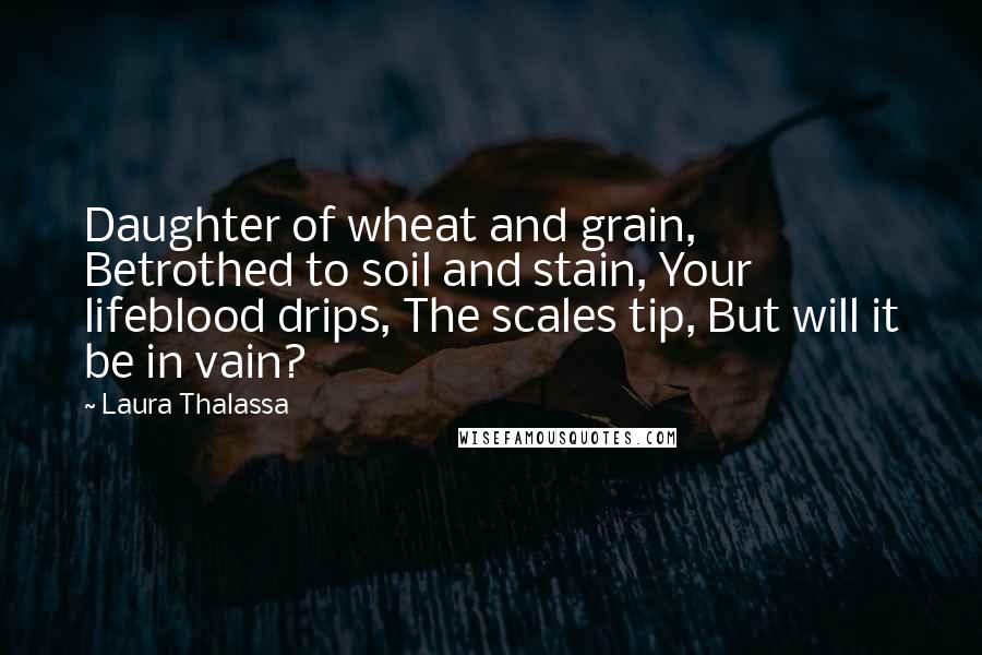 Laura Thalassa Quotes: Daughter of wheat and grain, Betrothed to soil and stain, Your lifeblood drips, The scales tip, But will it be in vain?