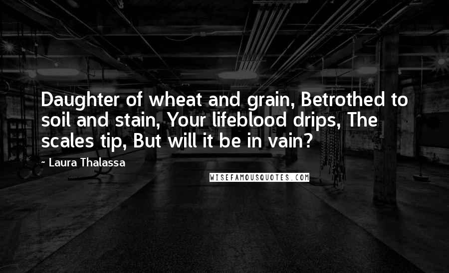 Laura Thalassa Quotes: Daughter of wheat and grain, Betrothed to soil and stain, Your lifeblood drips, The scales tip, But will it be in vain?