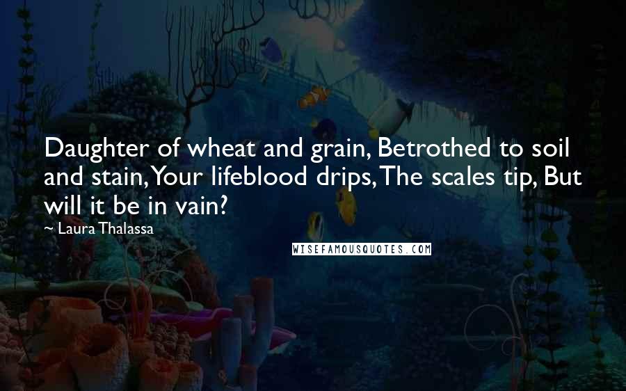 Laura Thalassa Quotes: Daughter of wheat and grain, Betrothed to soil and stain, Your lifeblood drips, The scales tip, But will it be in vain?