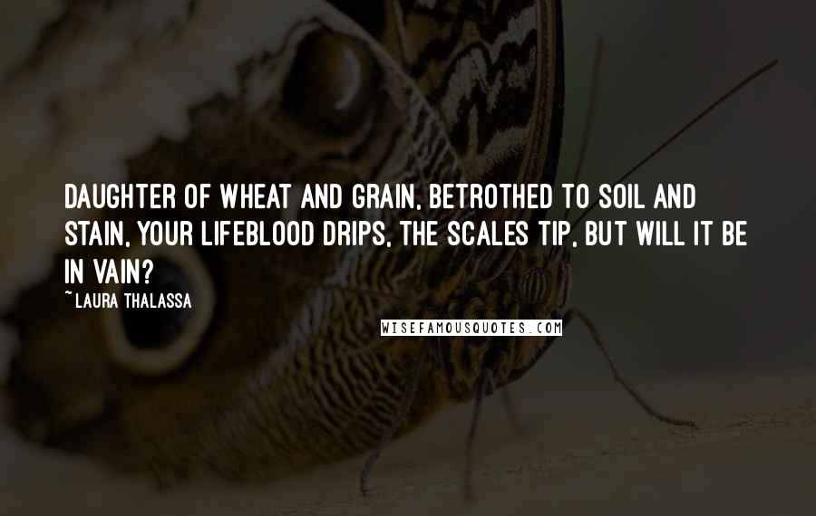 Laura Thalassa Quotes: Daughter of wheat and grain, Betrothed to soil and stain, Your lifeblood drips, The scales tip, But will it be in vain?