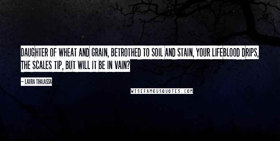 Laura Thalassa Quotes: Daughter of wheat and grain, Betrothed to soil and stain, Your lifeblood drips, The scales tip, But will it be in vain?