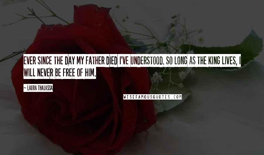 Laura Thalassa Quotes: Ever since the day my father died I've understood. So long as the king lives, I will never be free of him.