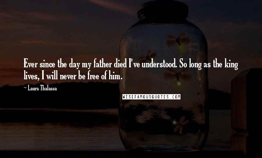 Laura Thalassa Quotes: Ever since the day my father died I've understood. So long as the king lives, I will never be free of him.