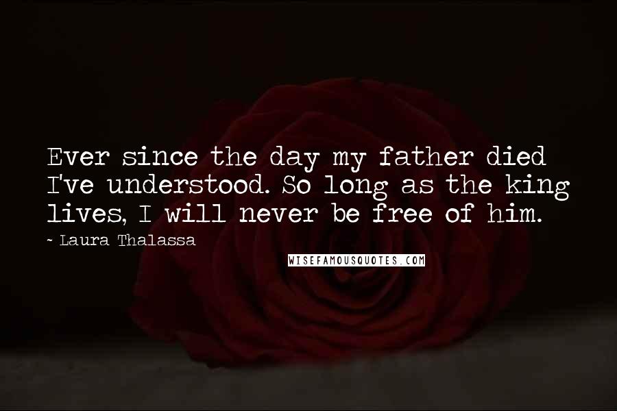 Laura Thalassa Quotes: Ever since the day my father died I've understood. So long as the king lives, I will never be free of him.