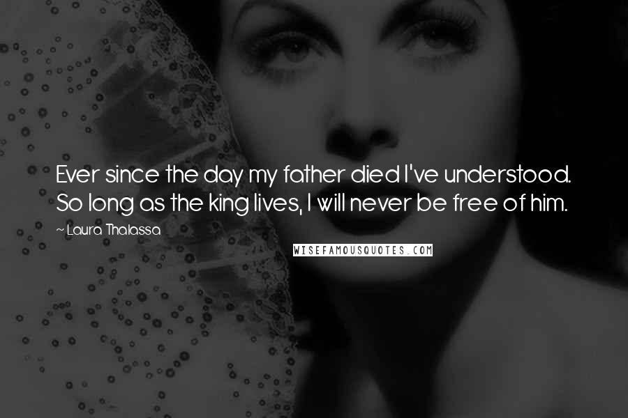 Laura Thalassa Quotes: Ever since the day my father died I've understood. So long as the king lives, I will never be free of him.