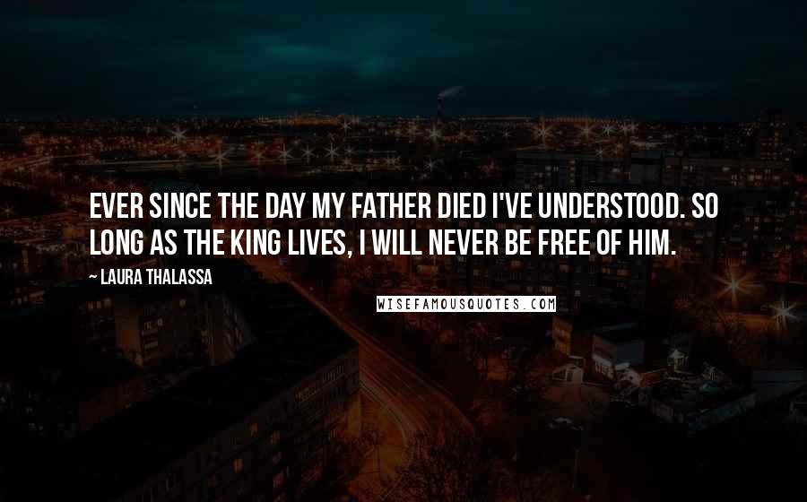 Laura Thalassa Quotes: Ever since the day my father died I've understood. So long as the king lives, I will never be free of him.