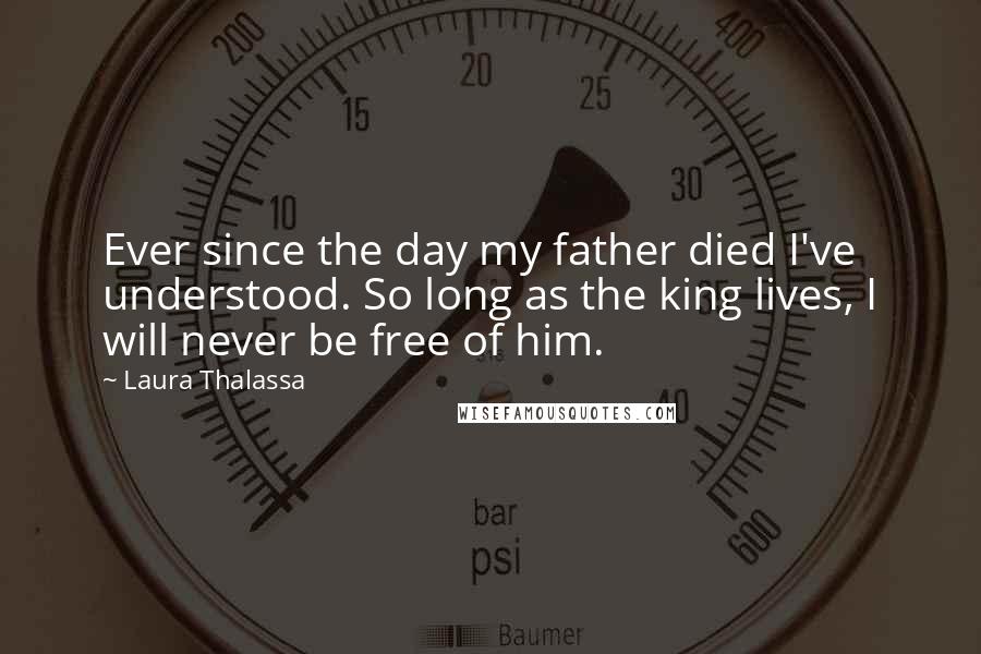 Laura Thalassa Quotes: Ever since the day my father died I've understood. So long as the king lives, I will never be free of him.
