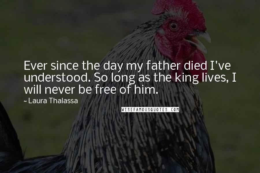 Laura Thalassa Quotes: Ever since the day my father died I've understood. So long as the king lives, I will never be free of him.