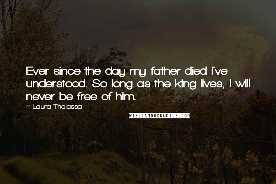 Laura Thalassa Quotes: Ever since the day my father died I've understood. So long as the king lives, I will never be free of him.
