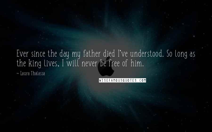 Laura Thalassa Quotes: Ever since the day my father died I've understood. So long as the king lives, I will never be free of him.