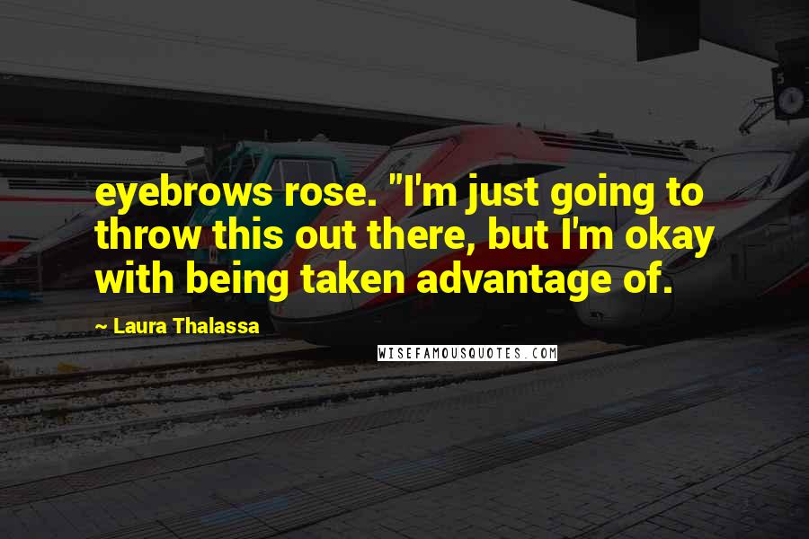 Laura Thalassa Quotes: eyebrows rose. "I'm just going to throw this out there, but I'm okay with being taken advantage of.