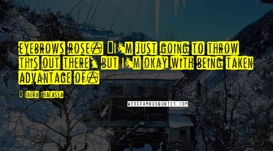Laura Thalassa Quotes: eyebrows rose. "I'm just going to throw this out there, but I'm okay with being taken advantage of.