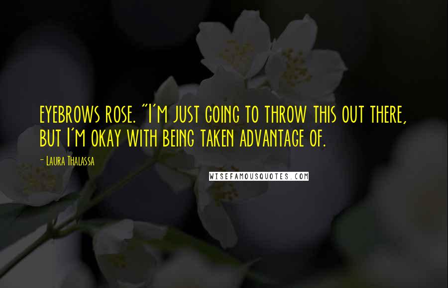 Laura Thalassa Quotes: eyebrows rose. "I'm just going to throw this out there, but I'm okay with being taken advantage of.