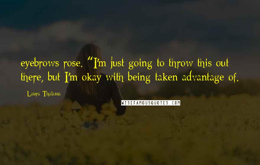 Laura Thalassa Quotes: eyebrows rose. "I'm just going to throw this out there, but I'm okay with being taken advantage of.