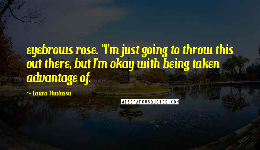 Laura Thalassa Quotes: eyebrows rose. "I'm just going to throw this out there, but I'm okay with being taken advantage of.