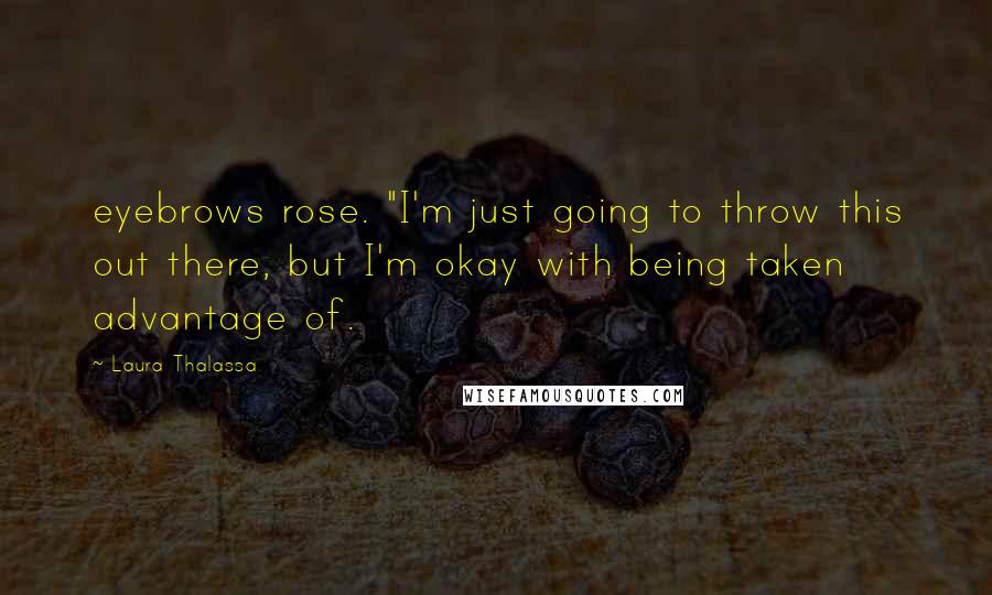 Laura Thalassa Quotes: eyebrows rose. "I'm just going to throw this out there, but I'm okay with being taken advantage of.
