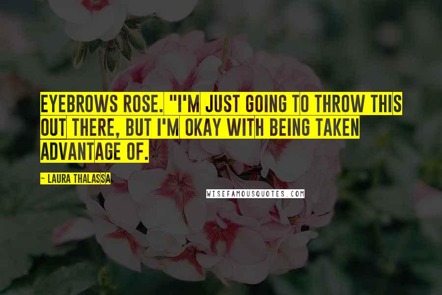 Laura Thalassa Quotes: eyebrows rose. "I'm just going to throw this out there, but I'm okay with being taken advantage of.