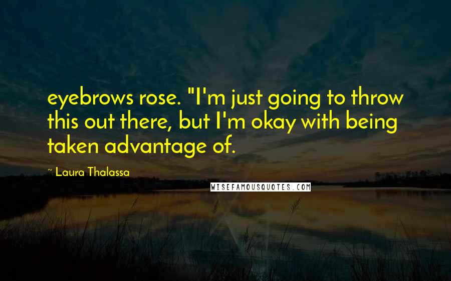 Laura Thalassa Quotes: eyebrows rose. "I'm just going to throw this out there, but I'm okay with being taken advantage of.