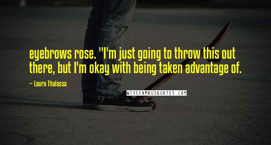 Laura Thalassa Quotes: eyebrows rose. "I'm just going to throw this out there, but I'm okay with being taken advantage of.