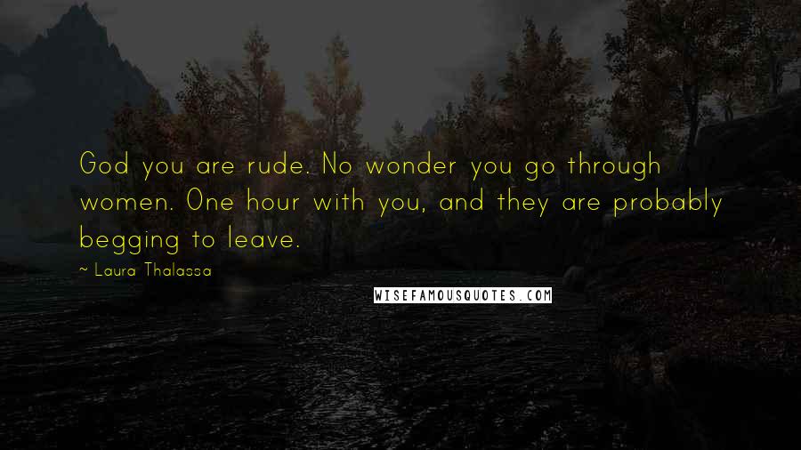 Laura Thalassa Quotes: God you are rude. No wonder you go through women. One hour with you, and they are probably begging to leave.