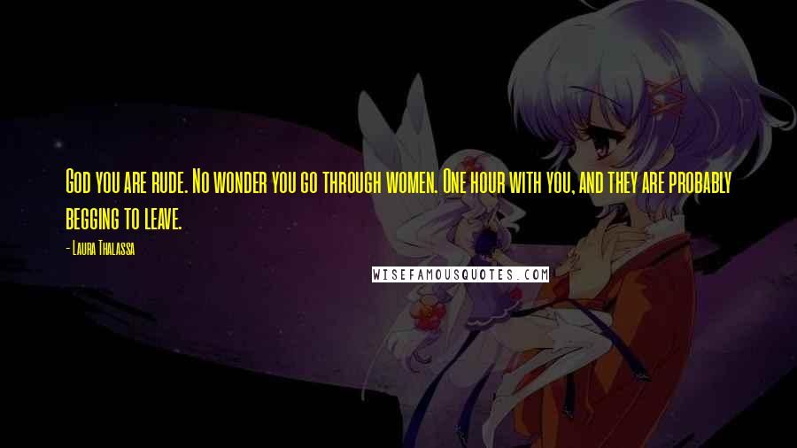 Laura Thalassa Quotes: God you are rude. No wonder you go through women. One hour with you, and they are probably begging to leave.