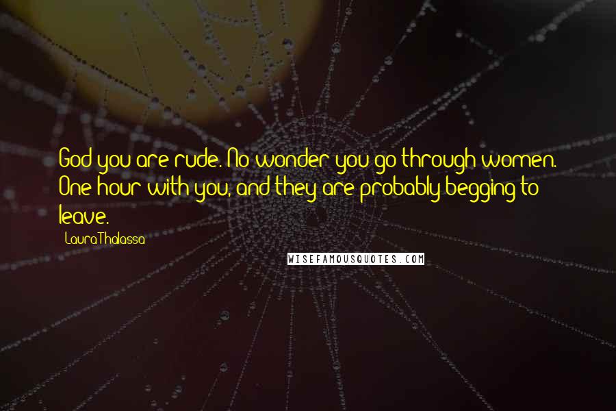 Laura Thalassa Quotes: God you are rude. No wonder you go through women. One hour with you, and they are probably begging to leave.