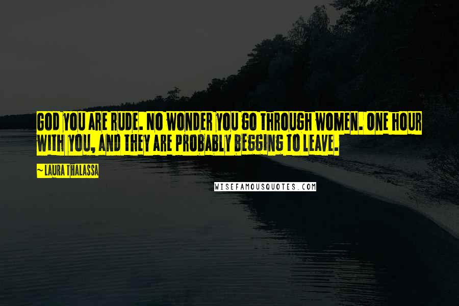 Laura Thalassa Quotes: God you are rude. No wonder you go through women. One hour with you, and they are probably begging to leave.