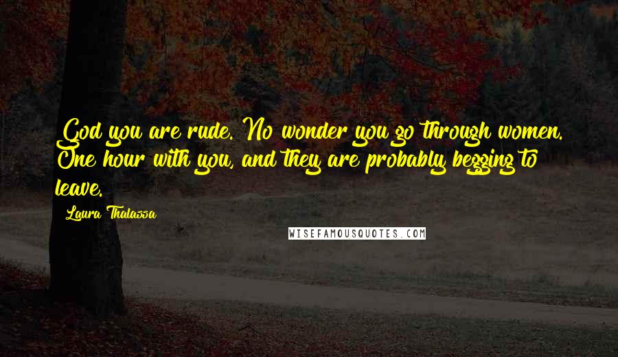 Laura Thalassa Quotes: God you are rude. No wonder you go through women. One hour with you, and they are probably begging to leave.