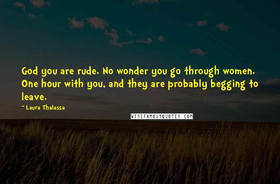 Laura Thalassa Quotes: God you are rude. No wonder you go through women. One hour with you, and they are probably begging to leave.