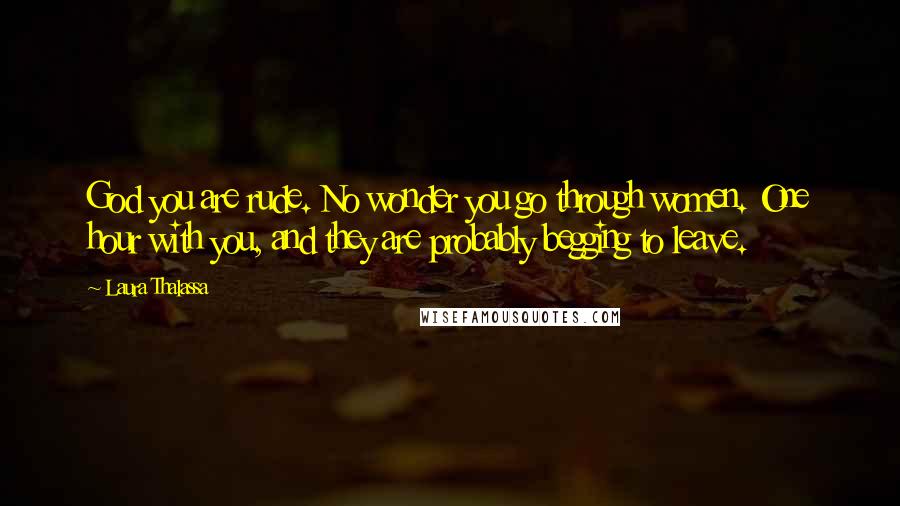 Laura Thalassa Quotes: God you are rude. No wonder you go through women. One hour with you, and they are probably begging to leave.