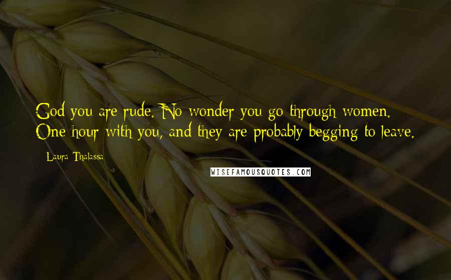 Laura Thalassa Quotes: God you are rude. No wonder you go through women. One hour with you, and they are probably begging to leave.