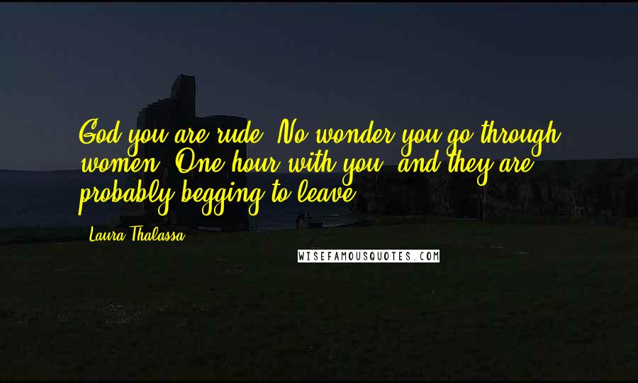 Laura Thalassa Quotes: God you are rude. No wonder you go through women. One hour with you, and they are probably begging to leave.