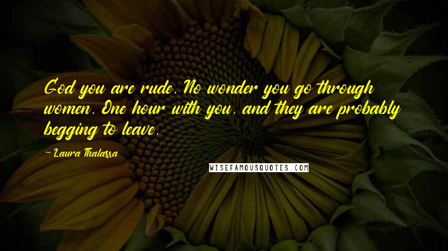 Laura Thalassa Quotes: God you are rude. No wonder you go through women. One hour with you, and they are probably begging to leave.