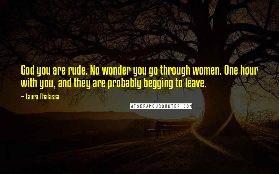 Laura Thalassa Quotes: God you are rude. No wonder you go through women. One hour with you, and they are probably begging to leave.