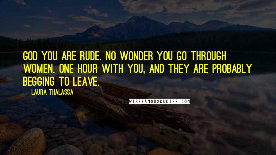 Laura Thalassa Quotes: God you are rude. No wonder you go through women. One hour with you, and they are probably begging to leave.