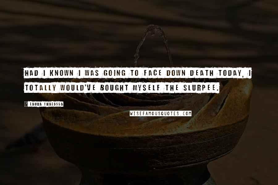 Laura Thalassa Quotes: Had I known I was going to face down death today, I totally would've bought myself the Slurpee.