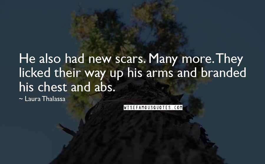 Laura Thalassa Quotes: He also had new scars. Many more. They licked their way up his arms and branded his chest and abs.