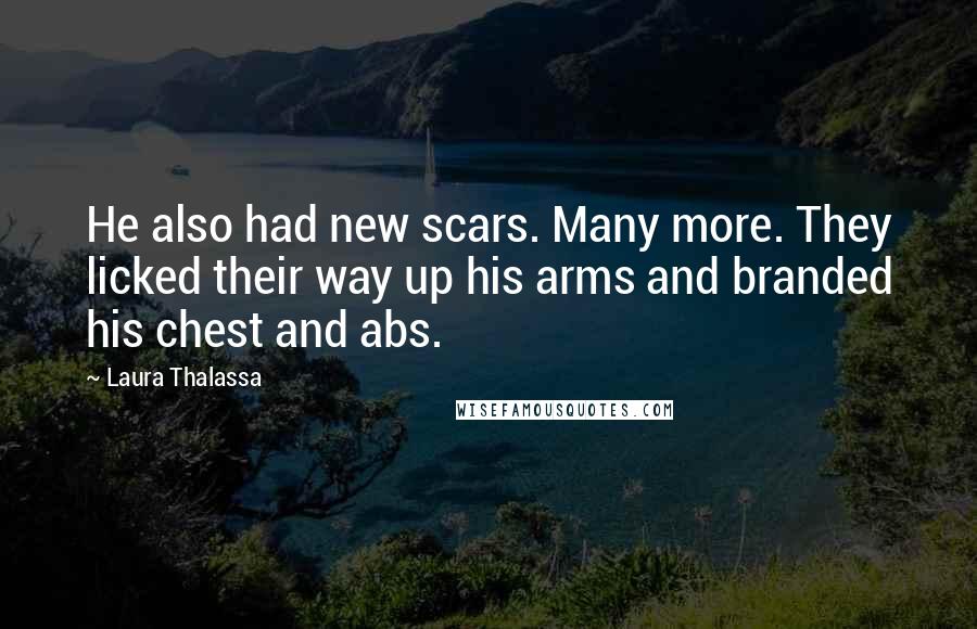 Laura Thalassa Quotes: He also had new scars. Many more. They licked their way up his arms and branded his chest and abs.