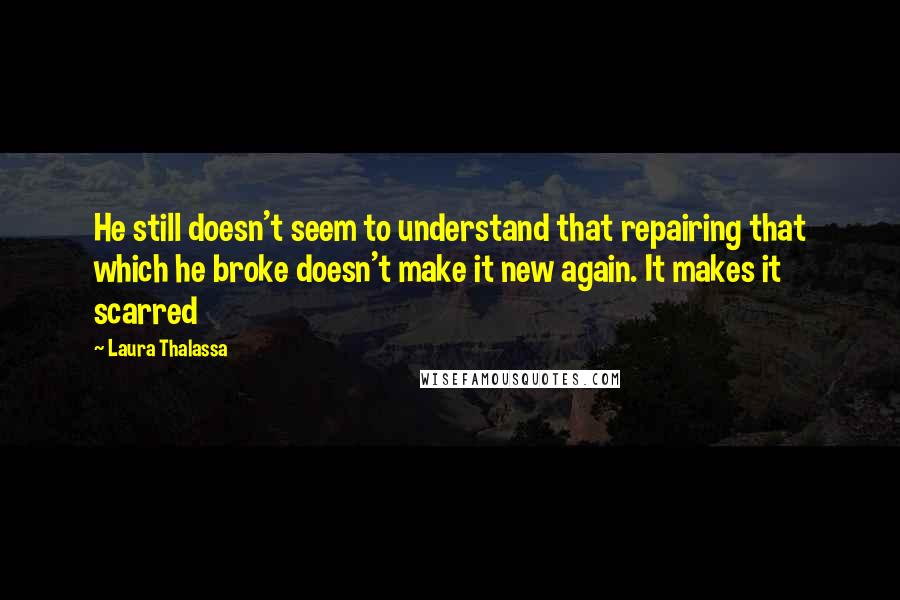 Laura Thalassa Quotes: He still doesn't seem to understand that repairing that which he broke doesn't make it new again. It makes it scarred
